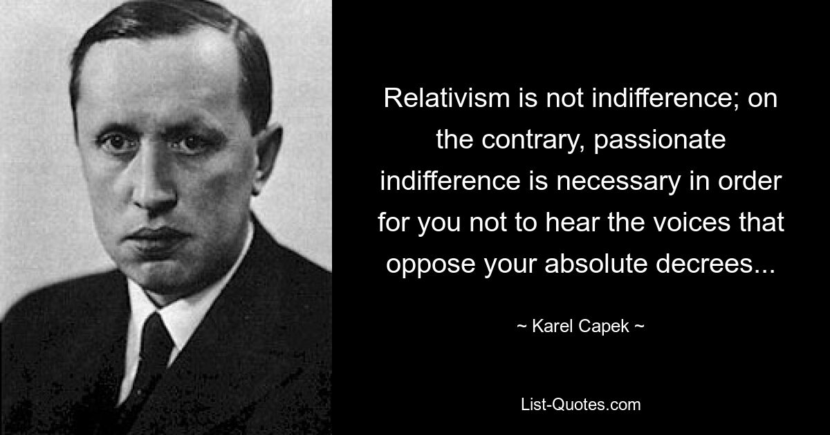 Relativism is not indifference; on the contrary, passionate indifference is necessary in order for you not to hear the voices that oppose your absolute decrees... — © Karel Capek