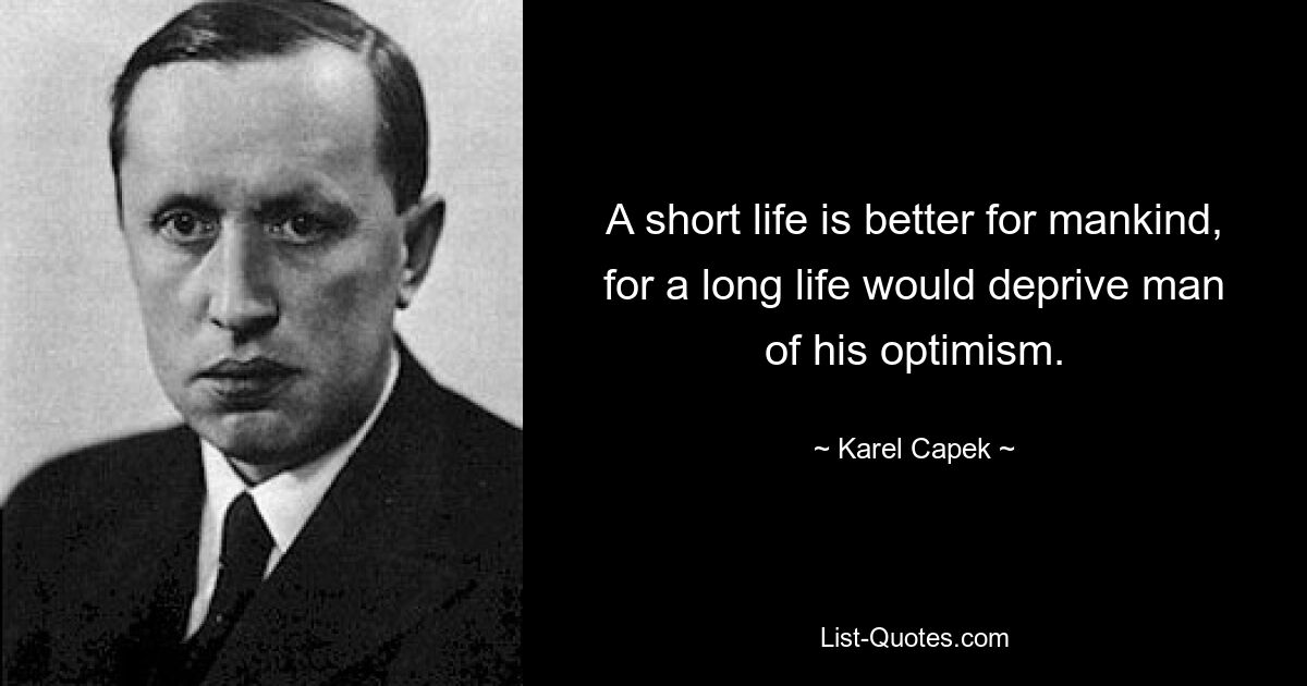 A short life is better for mankind, for a long life would deprive man of his optimism. — © Karel Capek