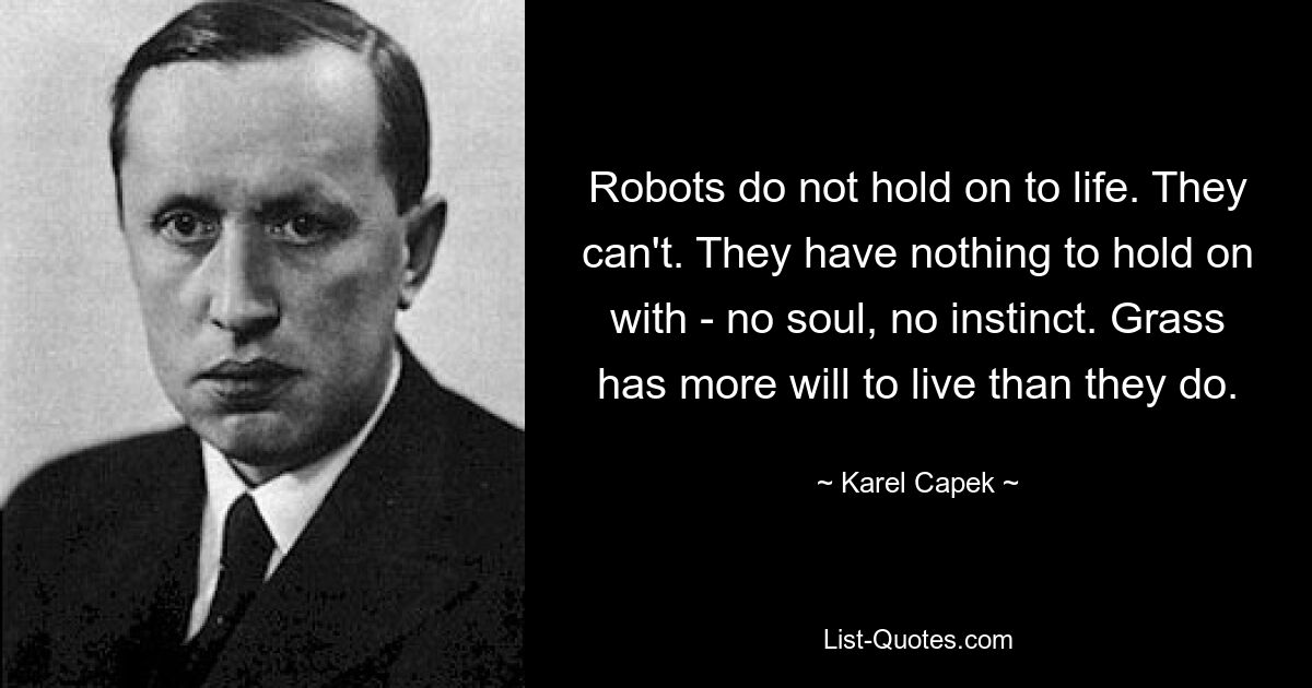 Robots do not hold on to life. They can't. They have nothing to hold on with - no soul, no instinct. Grass has more will to live than they do. — © Karel Capek