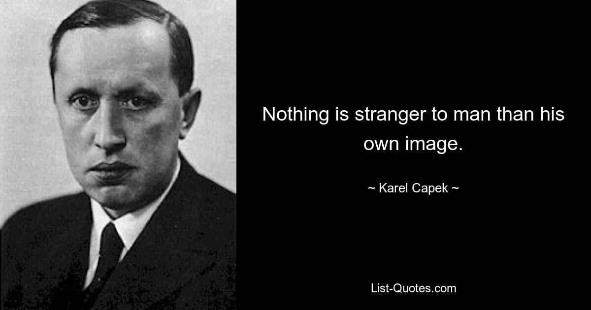 Nothing is stranger to man than his own image. — © Karel Capek