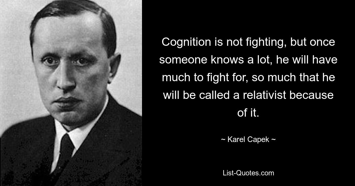 Познание – это не борьба, но как только кто-то узнает много, ему придется за многое бороться, настолько, что из-за этого его будут называть релятивистом. — © Карел Чапек