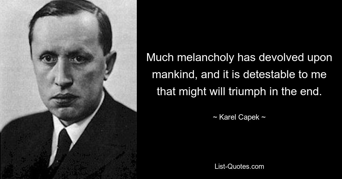 Much melancholy has devolved upon mankind, and it is detestable to me that might will triumph in the end. — © Karel Capek