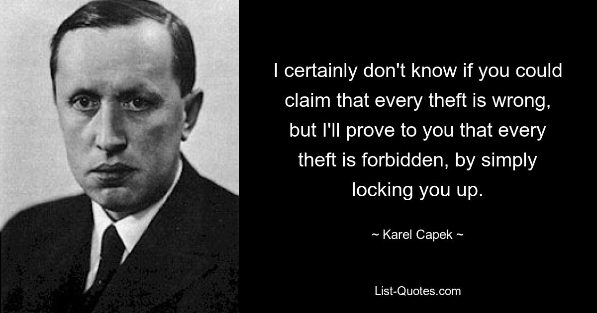 I certainly don't know if you could claim that every theft is wrong, but I'll prove to you that every theft is forbidden, by simply locking you up. — © Karel Capek