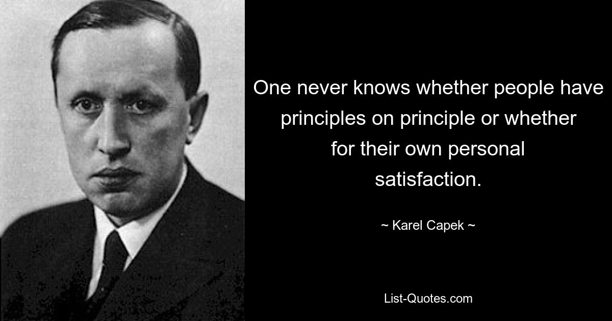 One never knows whether people have principles on principle or whether for their own personal satisfaction. — © Karel Capek