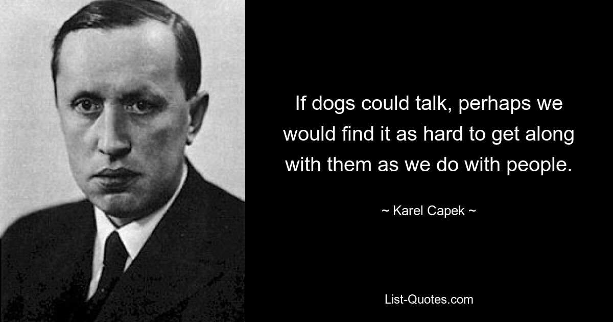 If dogs could talk, perhaps we would find it as hard to get along with them as we do with people. — © Karel Capek