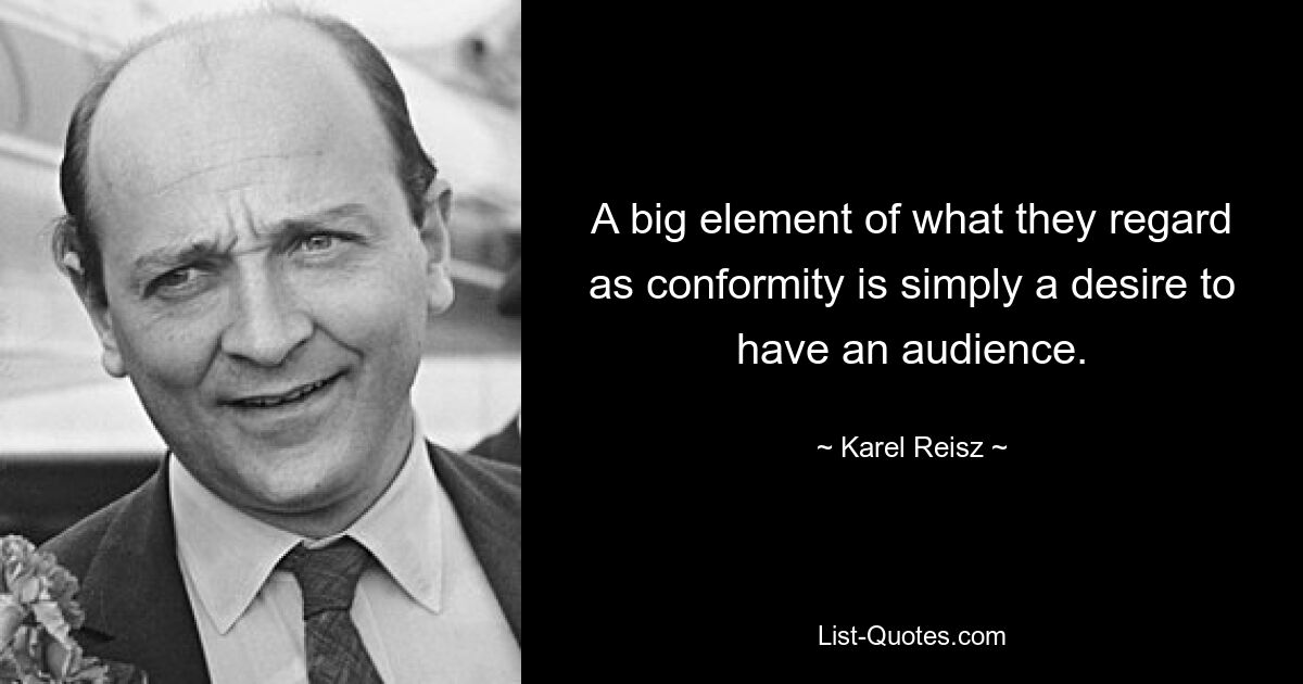 A big element of what they regard as conformity is simply a desire to have an audience. — © Karel Reisz