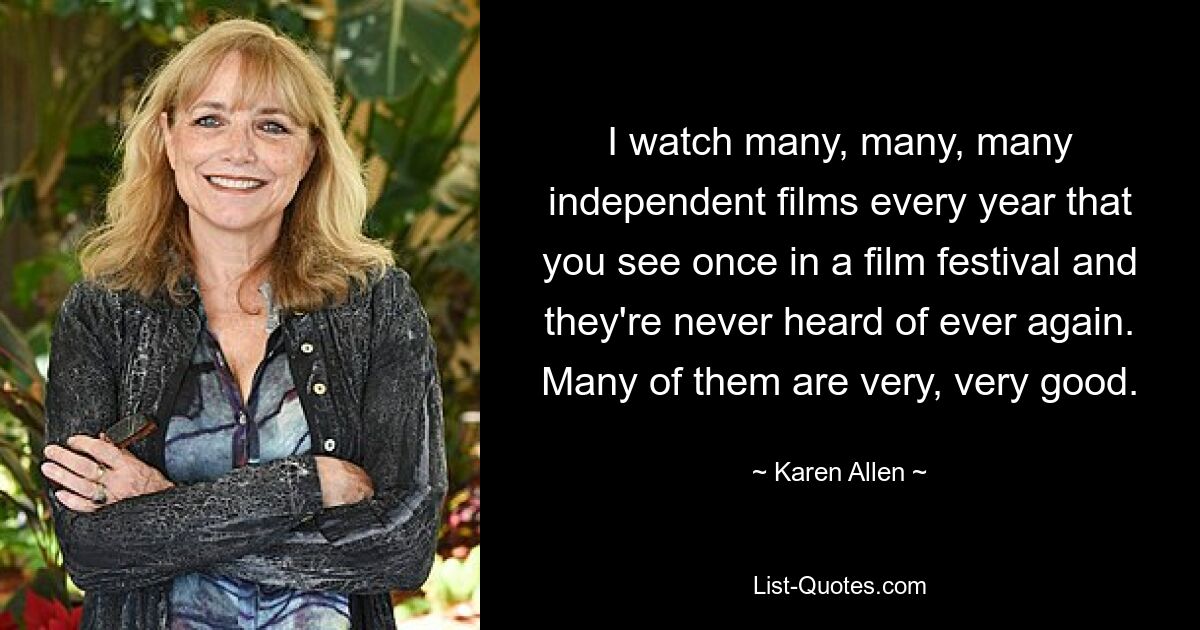 I watch many, many, many independent films every year that you see once in a film festival and they're never heard of ever again. Many of them are very, very good. — © Karen Allen