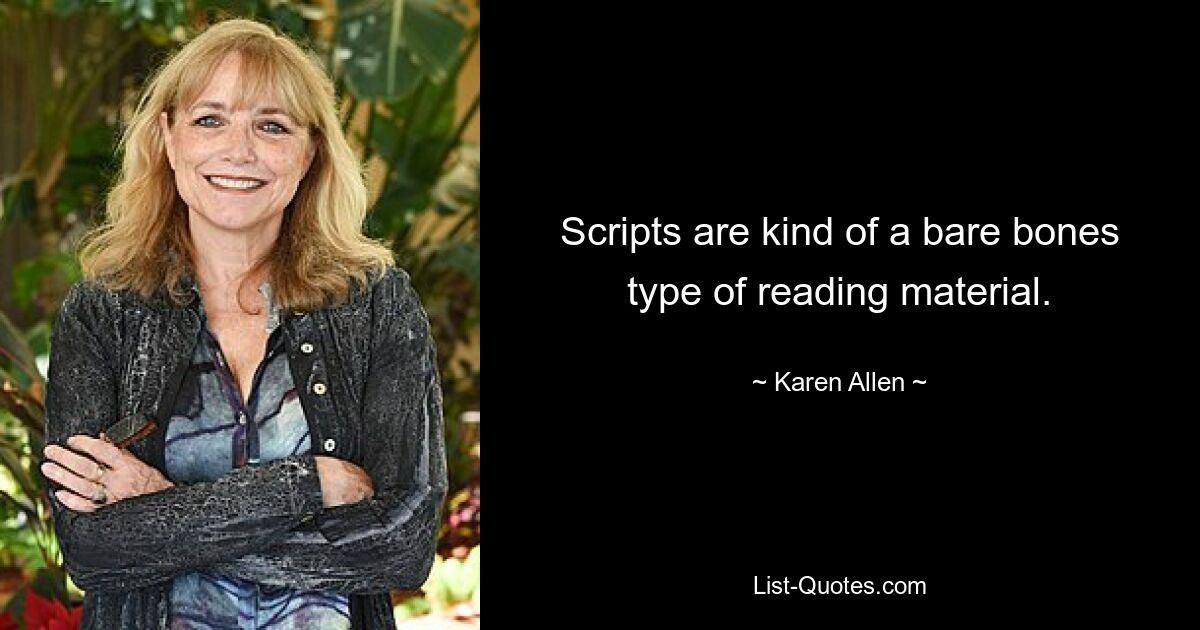 Scripts are kind of a bare bones type of reading material. — © Karen Allen