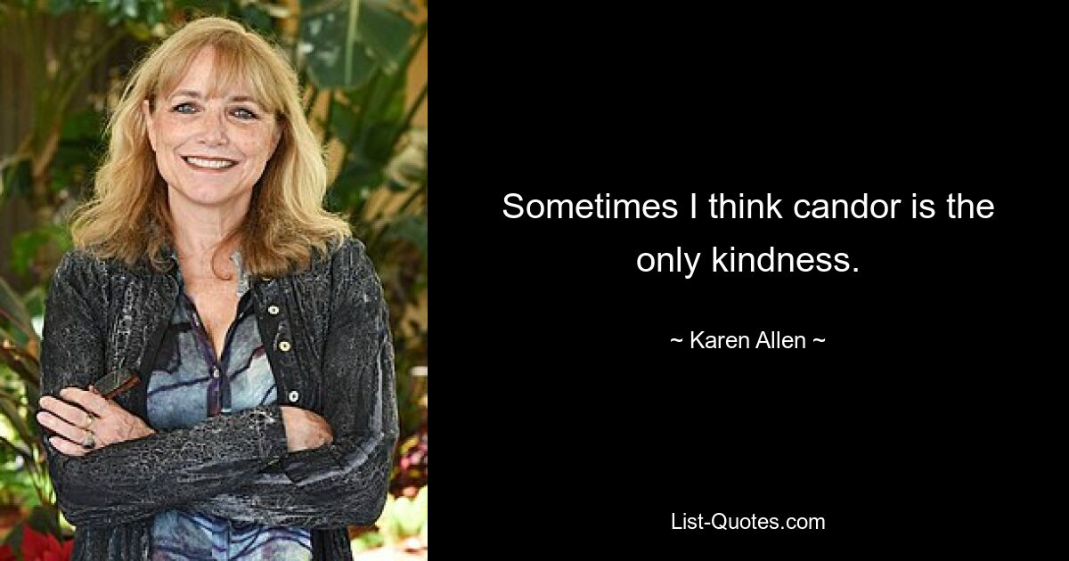 Sometimes I think candor is the only kindness. — © Karen Allen