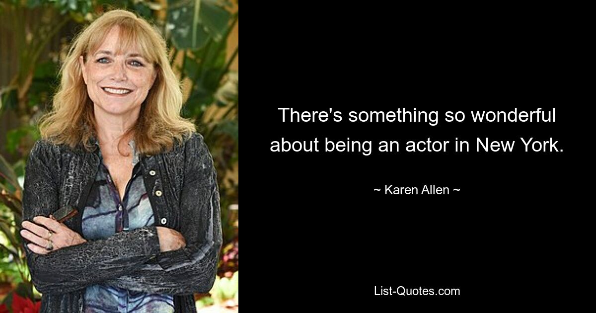 There's something so wonderful about being an actor in New York. — © Karen Allen