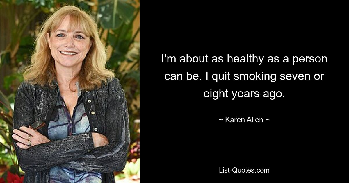 I'm about as healthy as a person can be. I quit smoking seven or eight years ago. — © Karen Allen