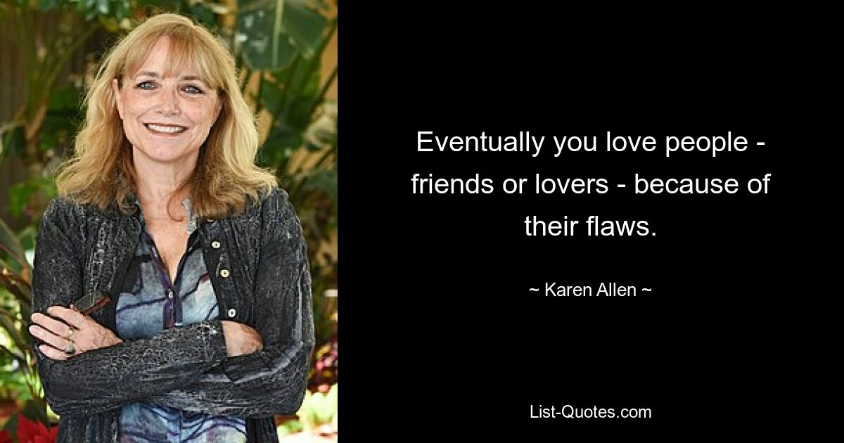 Eventually you love people - friends or lovers - because of their flaws. — © Karen Allen