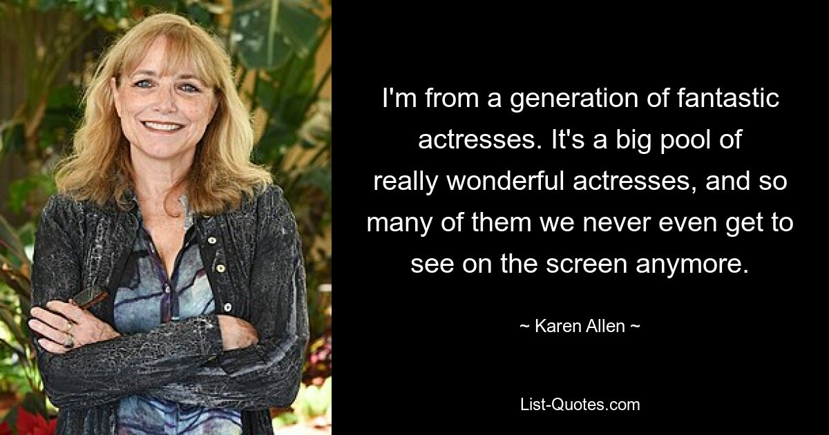 I'm from a generation of fantastic actresses. It's a big pool of really wonderful actresses, and so many of them we never even get to see on the screen anymore. — © Karen Allen