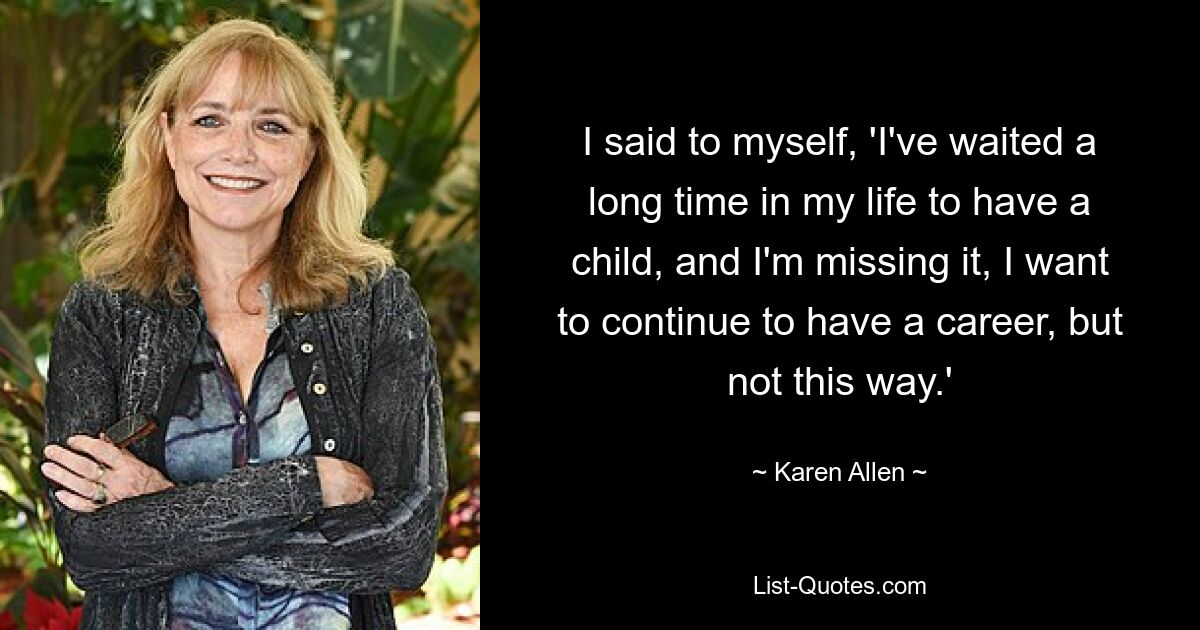 I said to myself, 'I've waited a long time in my life to have a child, and I'm missing it, I want to continue to have a career, but not this way.' — © Karen Allen