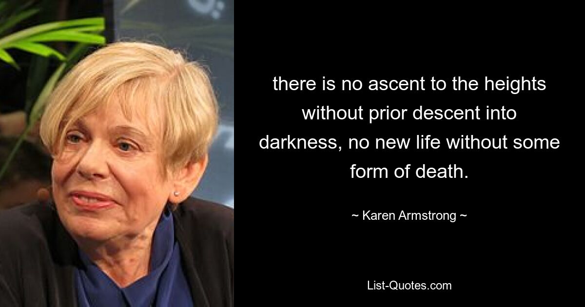 there is no ascent to the heights without prior descent into darkness, no new life without some form of death. — © Karen Armstrong