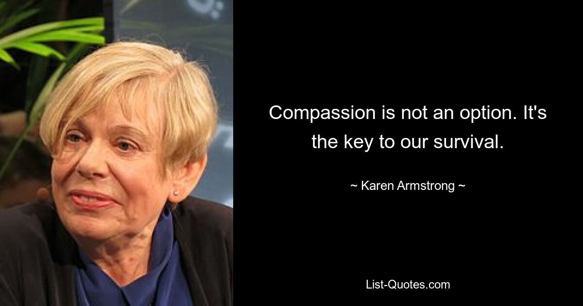 Compassion is not an option. It's the key to our survival. — © Karen Armstrong