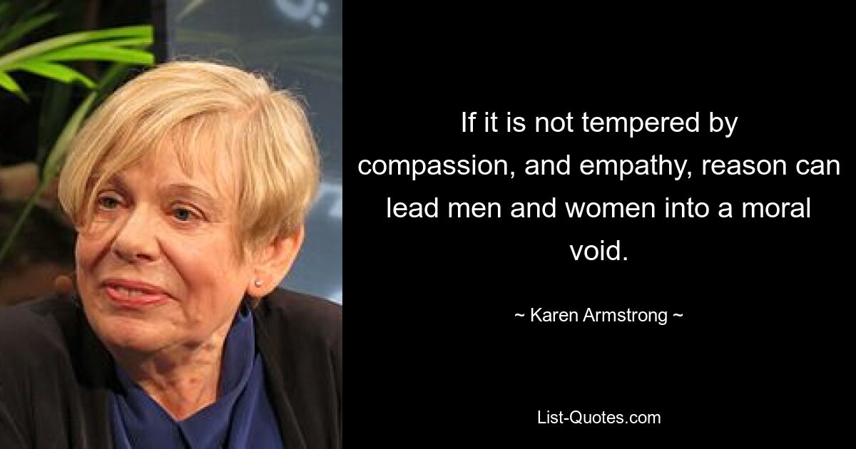 If it is not tempered by compassion, and empathy, reason can lead men and women into a moral void. — © Karen Armstrong