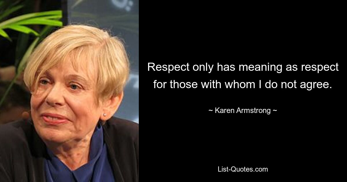 Respect only has meaning as respect for those with whom I do not agree. — © Karen Armstrong