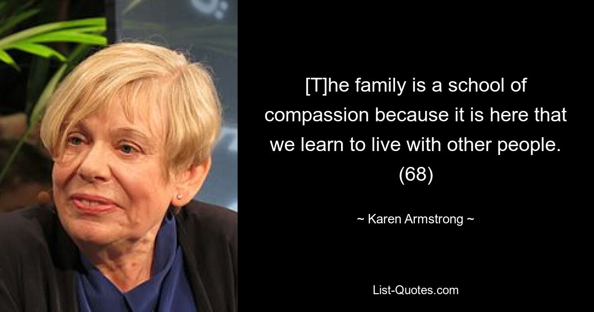 [T]he family is a school of compassion because it is here that we learn to live with other people. (68) — © Karen Armstrong