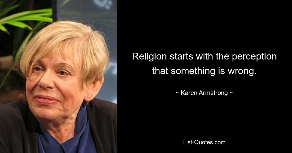 Religion starts with the perception that something is wrong. — © Karen Armstrong