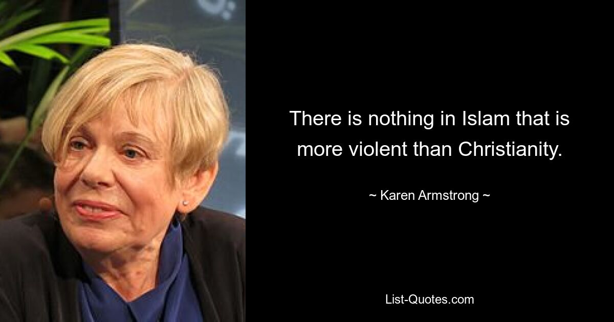 There is nothing in Islam that is more violent than Christianity. — © Karen Armstrong