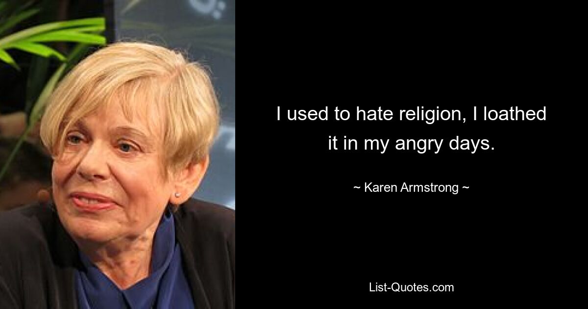 I used to hate religion, I loathed it in my angry days. — © Karen Armstrong