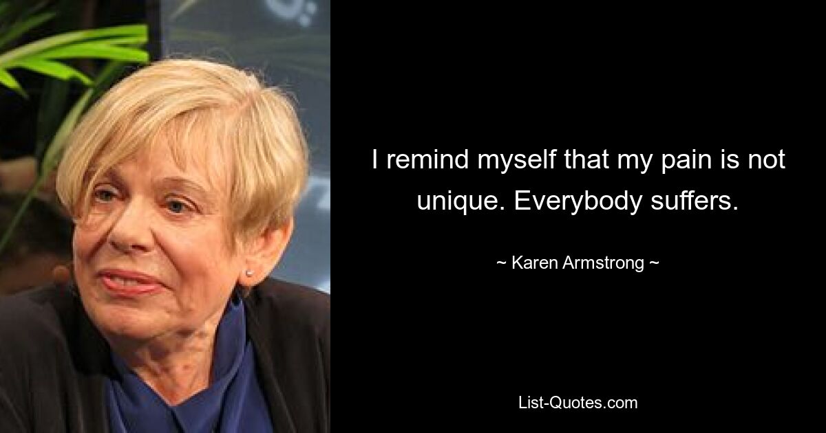 I remind myself that my pain is not unique. Everybody suffers. — © Karen Armstrong