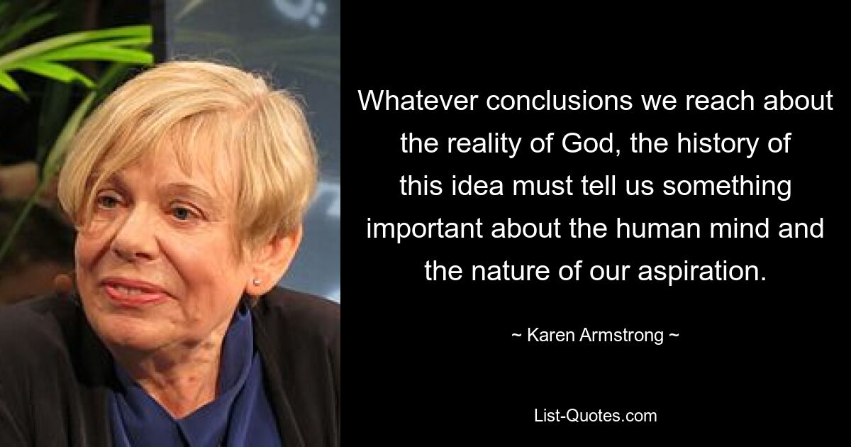 Whatever conclusions we reach about the reality of God, the history of this idea must tell us something important about the human mind and the nature of our aspiration. — © Karen Armstrong