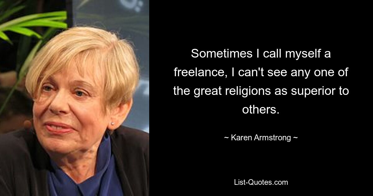 Sometimes I call myself a freelance, I can't see any one of the great religions as superior to others. — © Karen Armstrong