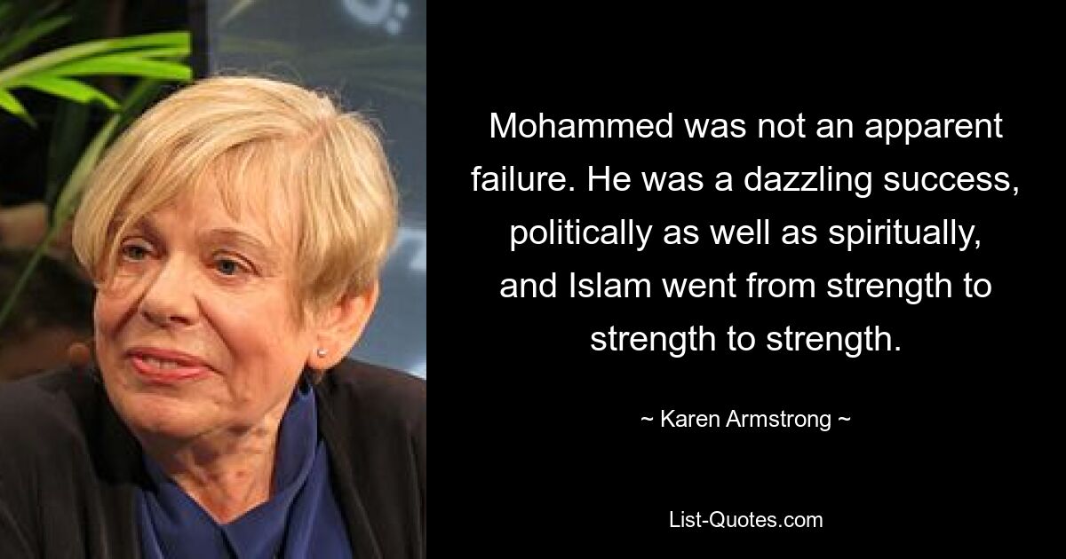 Mohammed war kein offensichtlicher Versager. Er war ein überwältigender Erfolg, sowohl politisch als auch spirituell, und der Islam wurde immer stärker. — © Karen Armstrong 