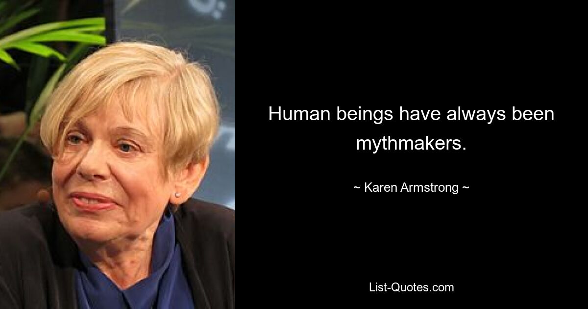 Human beings have always been mythmakers. — © Karen Armstrong