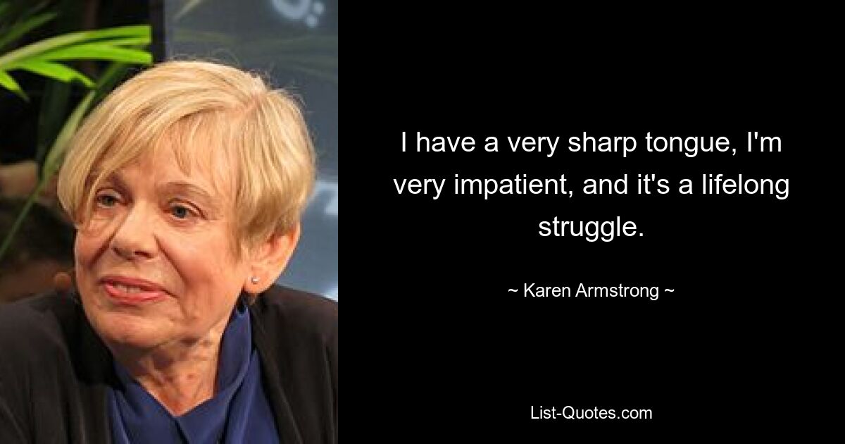 I have a very sharp tongue, I'm very impatient, and it's a lifelong struggle. — © Karen Armstrong