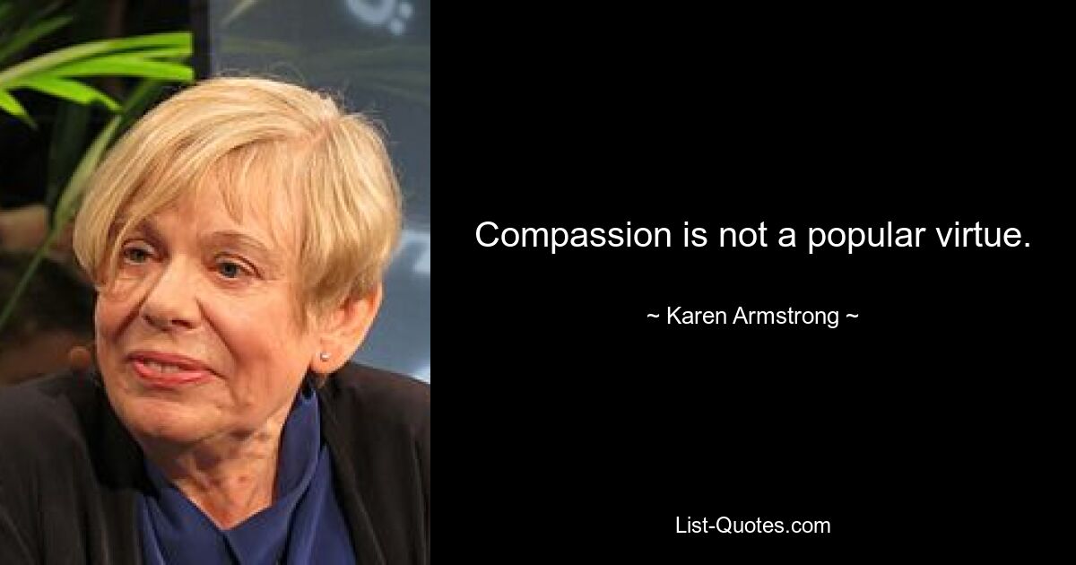 Compassion is not a popular virtue. — © Karen Armstrong