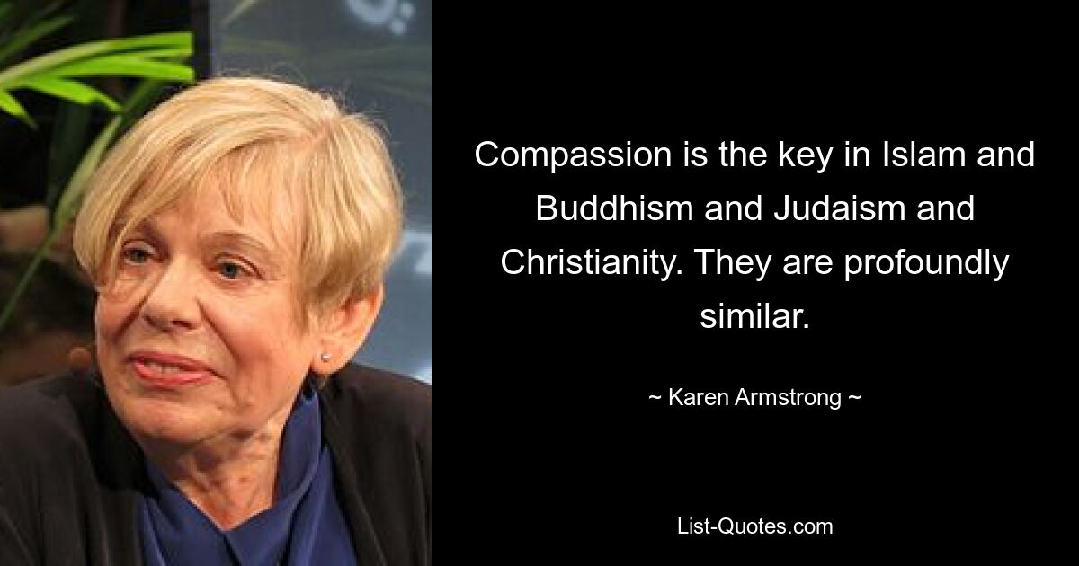 Compassion is the key in Islam and Buddhism and Judaism and Christianity. They are profoundly similar. — © Karen Armstrong