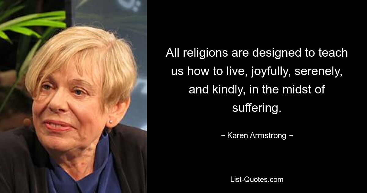 All religions are designed to teach us how to live, joyfully, serenely, and kindly, in the midst of suffering. — © Karen Armstrong