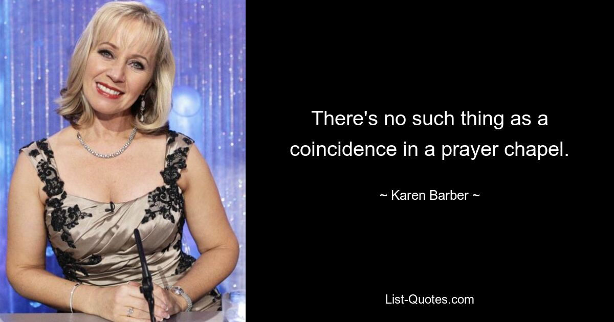 There's no such thing as a coincidence in a prayer chapel. — © Karen Barber