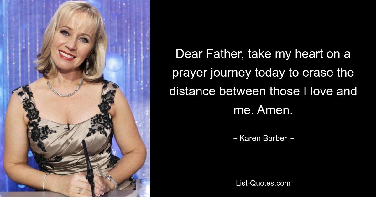 Dear Father, take my heart on a prayer journey today to erase the distance between those I love and me. Amen. — © Karen Barber