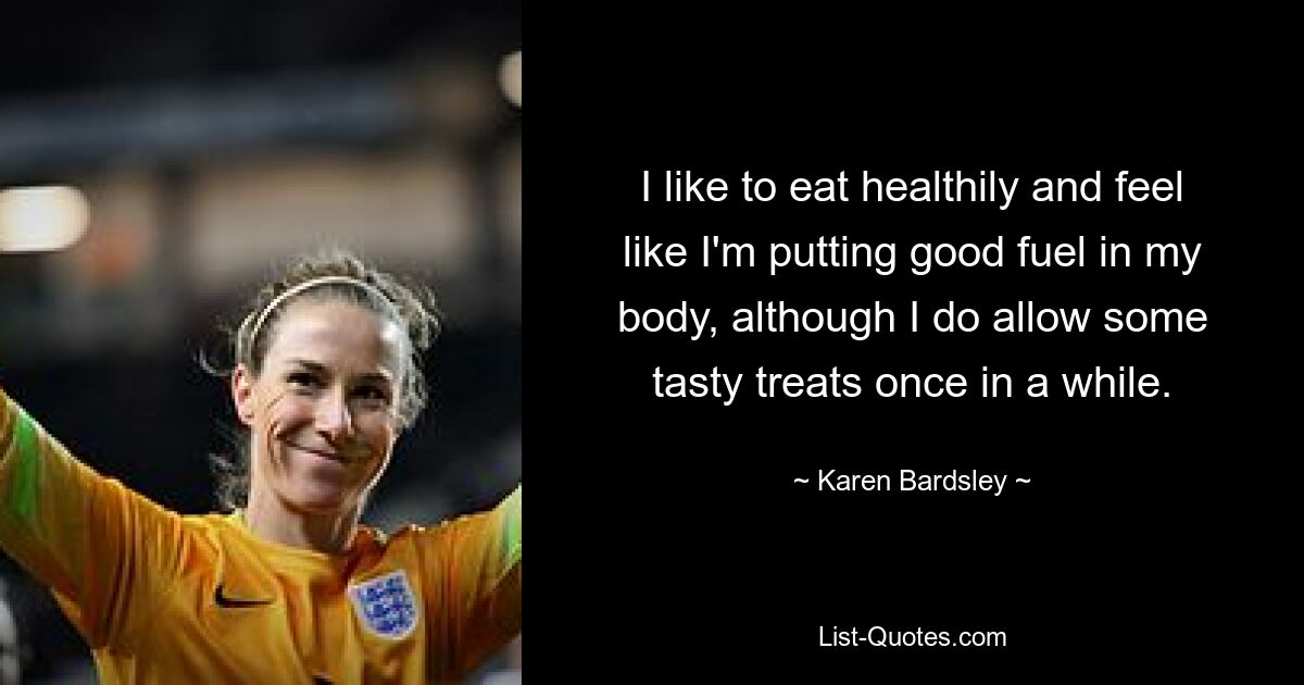 I like to eat healthily and feel like I'm putting good fuel in my body, although I do allow some tasty treats once in a while. — © Karen Bardsley