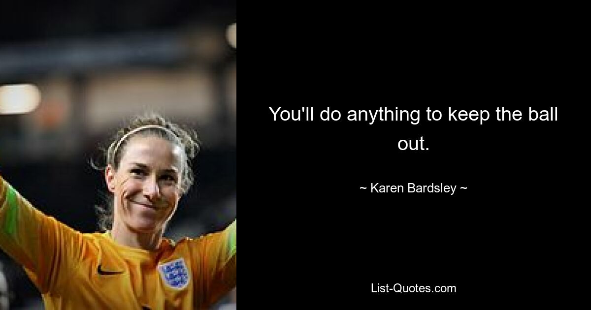 You'll do anything to keep the ball out. — © Karen Bardsley