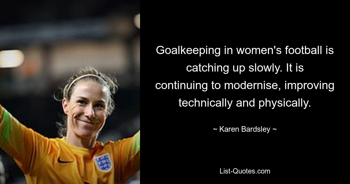 Goalkeeping in women's football is catching up slowly. It is continuing to modernise, improving technically and physically. — © Karen Bardsley