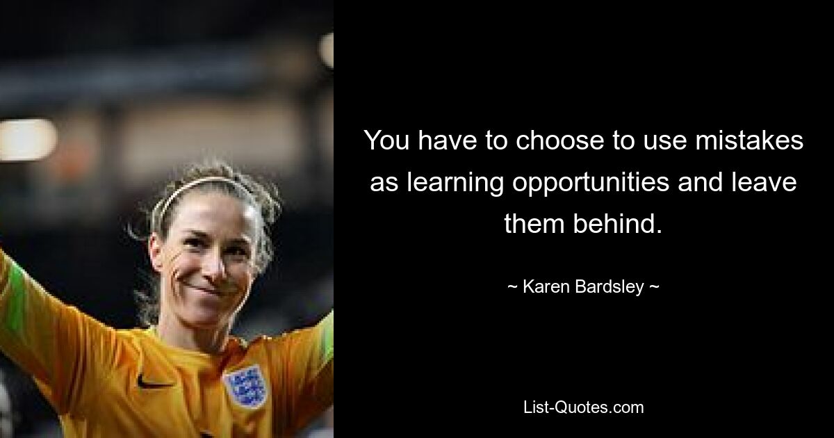 You have to choose to use mistakes as learning opportunities and leave them behind. — © Karen Bardsley