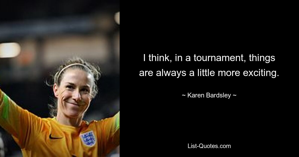 I think, in a tournament, things are always a little more exciting. — © Karen Bardsley