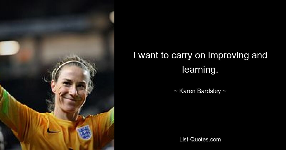 I want to carry on improving and learning. — © Karen Bardsley