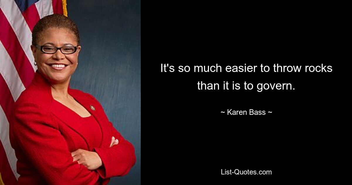 It's so much easier to throw rocks than it is to govern. — © Karen Bass