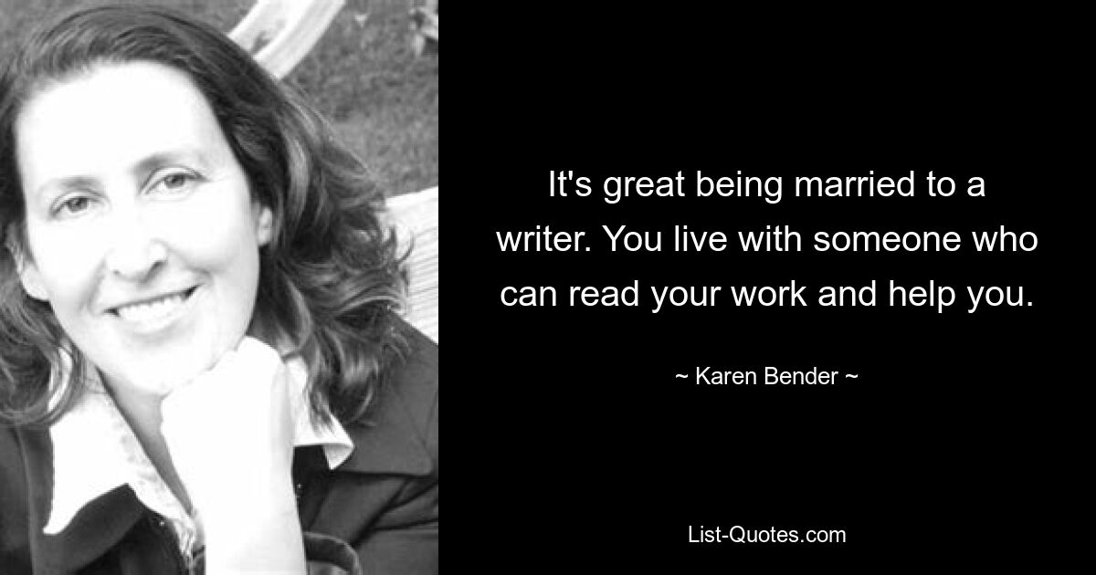 It's great being married to a writer. You live with someone who can read your work and help you. — © Karen Bender