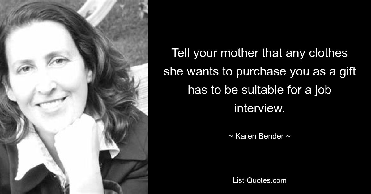 Tell your mother that any clothes she wants to purchase you as a gift has to be suitable for a job interview. — © Karen Bender