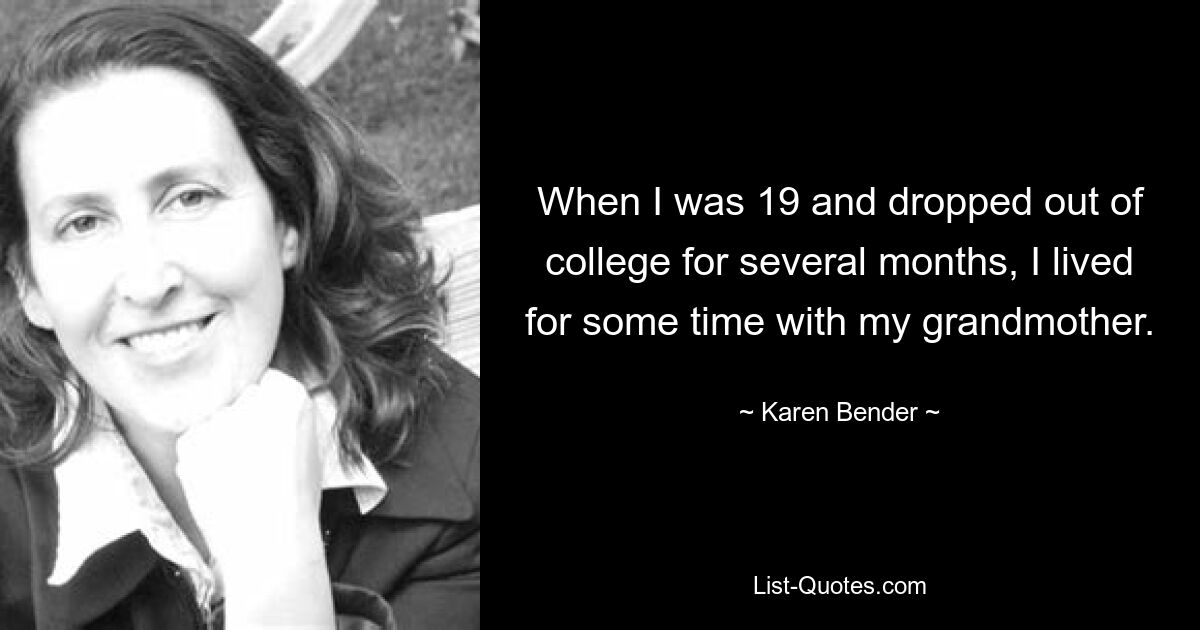 When I was 19 and dropped out of college for several months, I lived for some time with my grandmother. — © Karen Bender