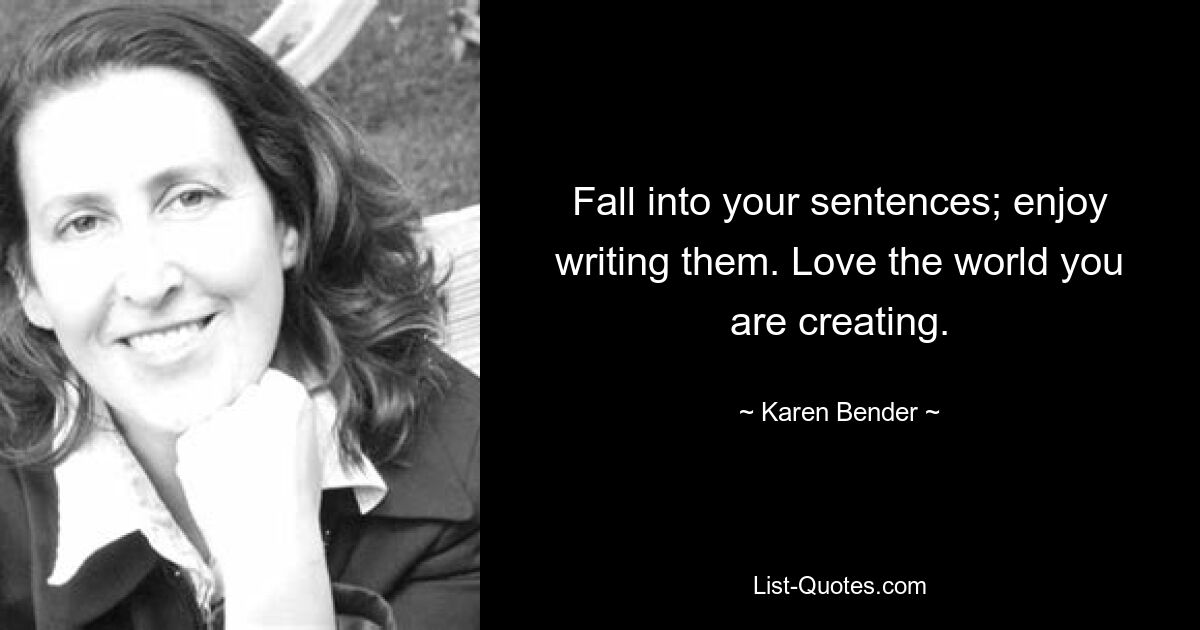 Fall into your sentences; enjoy writing them. Love the world you are creating. — © Karen Bender