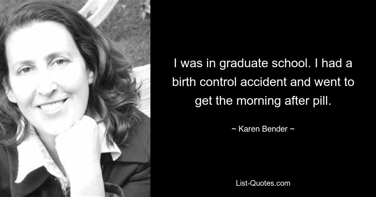 I was in graduate school. I had a birth control accident and went to get the morning after pill. — © Karen Bender