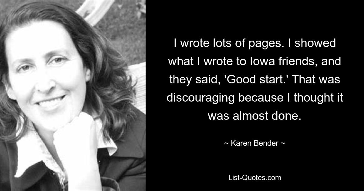 I wrote lots of pages. I showed what I wrote to Iowa friends, and they said, 'Good start.' That was discouraging because I thought it was almost done. — © Karen Bender